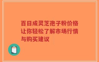 百日成灵芝孢子粉价格让你轻松了解市场行情与购买建议