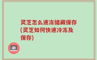 灵芝怎么速冻储藏保存(灵芝如何快速冷冻及保存)