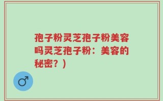 孢子粉灵芝孢子粉美容吗灵芝孢子粉：美容的秘密？)