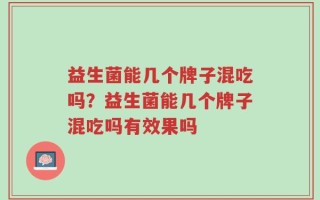 益生菌能几个牌子混吃吗？益生菌能几个牌子混吃吗有效果吗