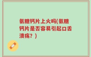 氨糖钙片上火吗(氨糖钙片是否容易引起口舌溃疡？)