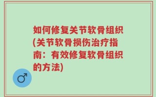 如何修复关节软骨组织(关节软骨损伤治疗指南：有效修复软骨组织的方法)