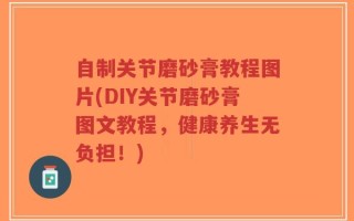 自制关节磨砂膏教程图片(DIY关节磨砂膏图文教程，健康养生无负担！)