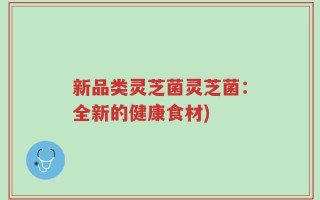 新品类灵芝菌灵芝菌：全新的健康食材)