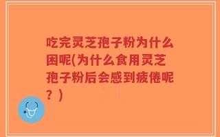 吃完灵芝孢子粉为什么困呢(为什么食用灵芝孢子粉后会感到疲倦呢？)
