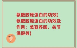 氨糖胶原蛋白的功效(氨糖胶原蛋白的功效及作用：美容养颜、关节保健等)