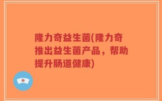 隆力奇益生菌(隆力奇推出益生菌产品，帮助提升肠道健康)