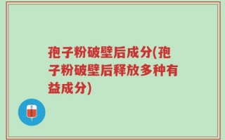 孢子粉破壁后成分(孢子粉破壁后释放多种有益成分)