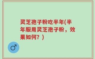 灵芝孢子粉吃半年(半年服用灵芝孢子粉，效果如何？)