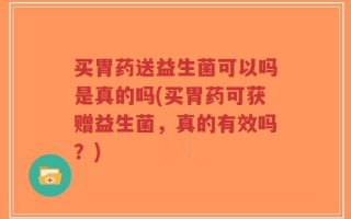 买胃药送益生菌可以吗是真的吗(买胃药可获赠益生菌，真的有效吗？)