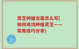 灵芝种植文案怎么写(如何成功种植灵芝——实用技巧分享)