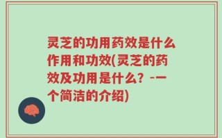 灵芝的功用药效是什么作用和功效(灵芝的药效及功用是什么？-一个简洁的介绍)