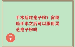 手术后吃孢子粉？宫颈癌手术之后可以服用灵芝孢子粉吗