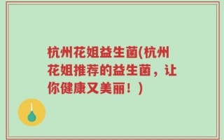 杭州花姐益生菌(杭州花姐推荐的益生菌，让你健康又美丽！)