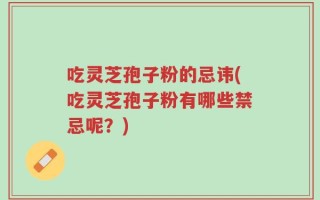 吃灵芝孢子粉的忌讳(吃灵芝孢子粉有哪些禁忌呢？)