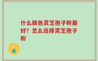 什么颜色灵芝孢子粉最好？怎么选择灵芝孢子粉