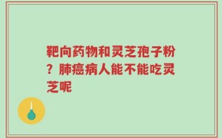 靶向药物和灵芝孢子粉？肺癌病人能不能吃灵芝呢