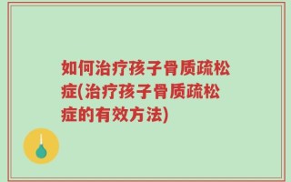 如何治疗孩子骨质疏松症(治疗孩子骨质疏松症的有效方法)