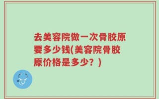 去美容院做一次骨胶原要多少钱(美容院骨胶原价格是多少？)