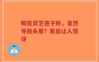 喝完灵芝孢子粉，竟然导致头晕？背后让人惊讶