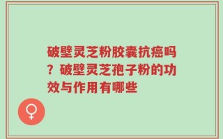 破壁灵芝粉胶囊抗癌吗？破壁灵芝孢子粉的功效与作用有哪些