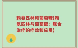 赖氨匹林和葡萄糖(赖氨匹林与葡萄糖：联合治疗的疗效和应用)