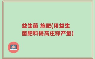 益生菌 施肥(用益生菌肥料提高庄稼产量)