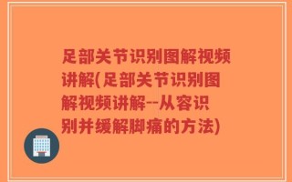 足部关节识别图解视频讲解(足部关节识别图解视频讲解--从容识别并缓解脚痛的方法)