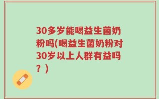 30多岁能喝益生菌奶粉吗(喝益生菌奶粉对30岁以上人群有益吗？)