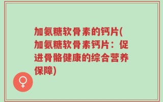 加氨糖软骨素的钙片(加氨糖软骨素钙片：促进骨骼健康的综合营养保障)