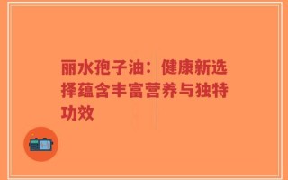丽水孢子油：健康新选择蕴含丰富营养与独特功效
