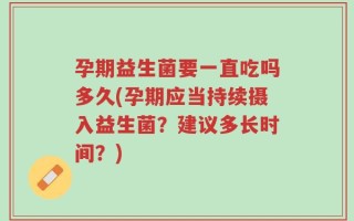 孕期益生菌要一直吃吗多久(孕期应当持续摄入益生菌？建议多长时间？)