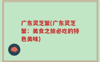广东灵芝蟹(广东灵芝蟹：美食之旅必吃的特色美味)