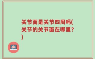 关节面是关节四周吗(关节的关节面在哪里？)