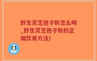 野生灵芝孢子粉怎么喝_野生灵芝孢子粉的正确饮用方法)