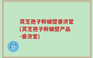 灵芝孢子粉破壁睿济堂(灵芝孢子粉破壁产品-睿济堂)
