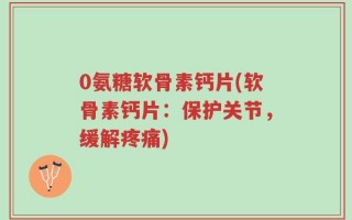 0氨糖软骨素钙片(软骨素钙片：保护关节，缓解疼痛)