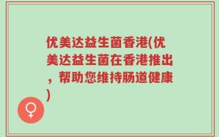 优美达益生菌香港(优美达益生菌在香港推出，帮助您维持肠道健康)