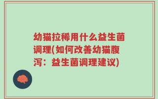 幼猫拉稀用什么益生菌调理(如何改善幼猫腹泻：益生菌调理建议)