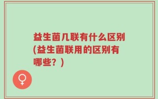 益生菌几联有什么区别(益生菌联用的区别有哪些？)