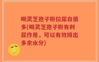 喝灵芝孢子粉拉尿白很多(喝灵芝孢子粉有利尿作用，可以有效排出多余水分)