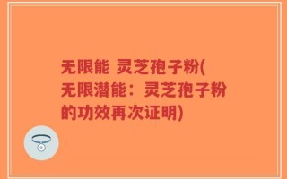 无限能 灵芝孢子粉(无限潜能：灵芝孢子粉的功效再次证明)