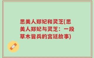 思美人郑妃和灵芝(思美人郑妃与灵芝：一段草木皆兵的宫廷故事)
