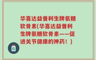 华喜达益普利生牌氨糖软骨素(华喜达益普利生牌氨糖软骨素——促进关节健康的神药！)