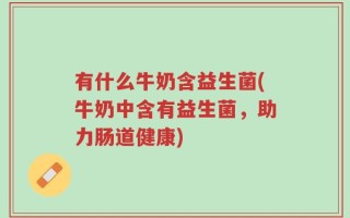 有什么牛奶含益生菌(牛奶中含有益生菌，助力肠道健康)