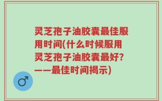 灵芝孢子油胶囊最佳服用时间(什么时候服用灵芝孢子油胶囊最好？——最佳时间揭示)