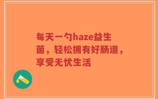 每天一勺haze益生菌，轻松拥有好肠道，享受无忧生活