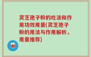 灵芝孢子粉的吃法和作用功效用量(灵芝孢子粉的用法与作用解析，用量推荐)