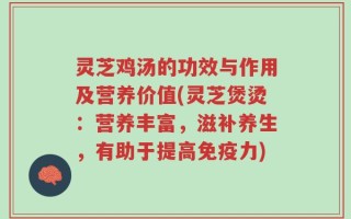 灵芝鸡汤的功效与作用及营养价值(灵芝煲烫：营养丰富，滋补养生，有助于提高免疫力)