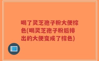喝了灵芝孢子粉大便棕色(喝灵芝孢子粉后排出的大便变成了棕色)